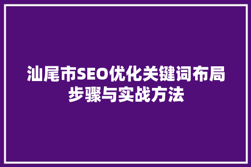 汕尾市SEO优化关键词布局步骤与实战方法
