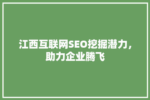 江西互联网SEO挖掘潜力，助力企业腾飞