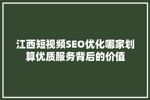 江西短视频SEO优化哪家划算优质服务背后的价值