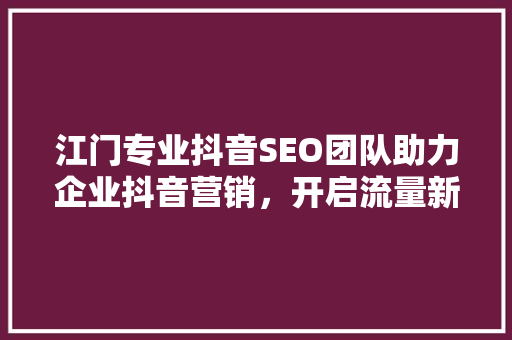 江门专业抖音SEO团队助力企业抖音营销，开启流量新篇章