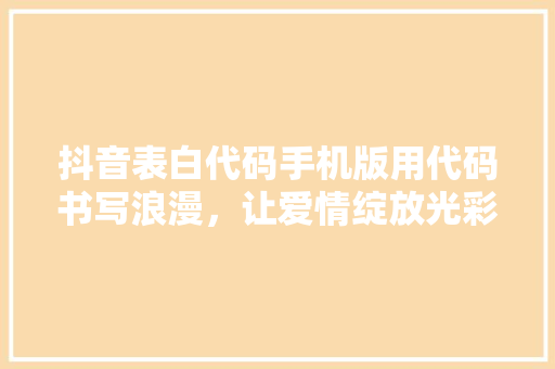 抖音表白代码手机版用代码书写浪漫，让爱情绽放光彩