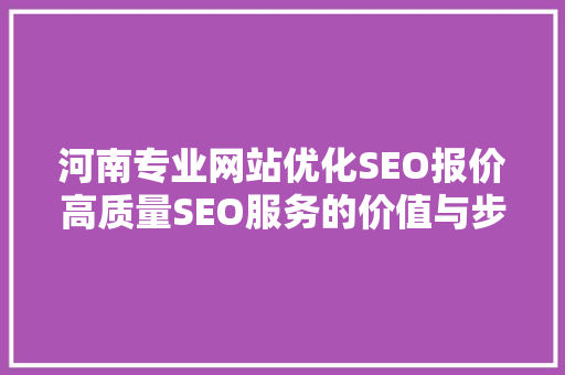河南专业网站优化SEO报价高质量SEO服务的价值与步骤