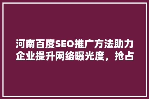 河南百度SEO推广方法助力企业提升网络曝光度，抢占市场先机