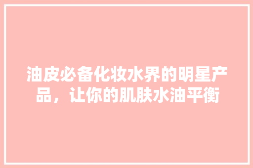 油皮必备化妆水界的明星产品，让你的肌肤水油平衡