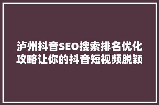 泸州抖音SEO搜索排名优化攻略让你的抖音短视频脱颖而出