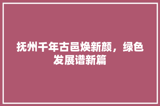 抚州千年古邑焕新颜，绿色发展谱新篇