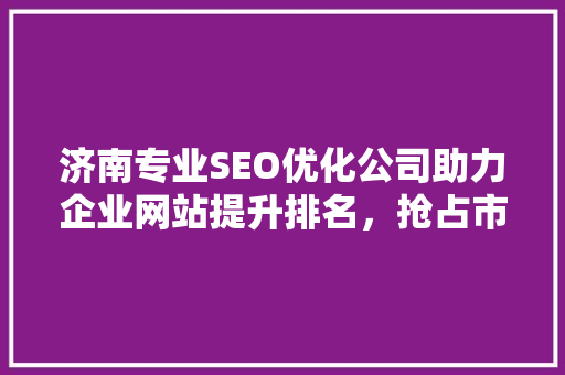 济南专业SEO优化公司助力企业网站提升排名，抢占市场先机