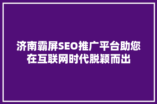 济南霸屏SEO推广平台助您在互联网时代脱颖而出