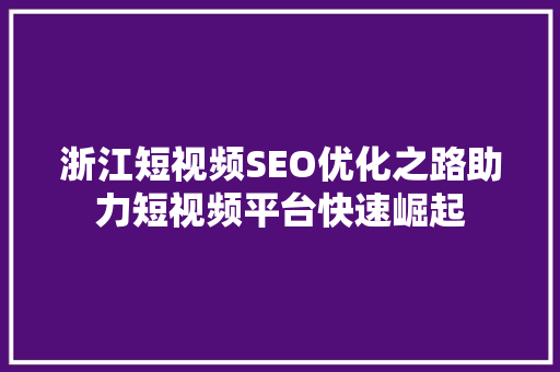 浙江短视频SEO优化之路助力短视频平台快速崛起