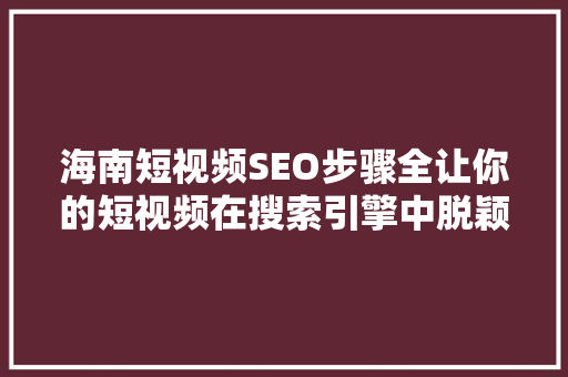 海南短视频SEO步骤全让你的短视频在搜索引擎中脱颖而出