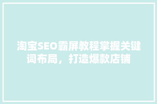 淘宝SEO霸屏教程掌握关键词布局，打造爆款店铺