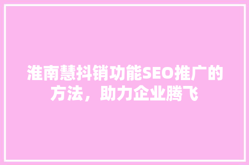 淮南慧抖销功能SEO推广的方法，助力企业腾飞