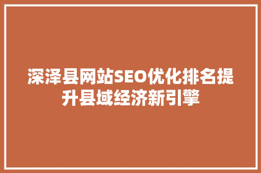 深泽县网站SEO优化排名提升县域经济新引擎