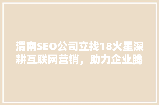 渭南SEO公司立找18火星深耕互联网营销，助力企业腾飞