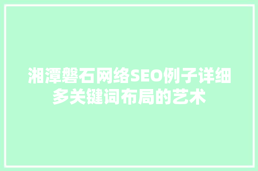 湘潭磐石网络SEO例子详细多关键词布局的艺术