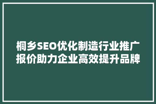 桐乡SEO优化制造行业推广报价助力企业高效提升品牌影响力