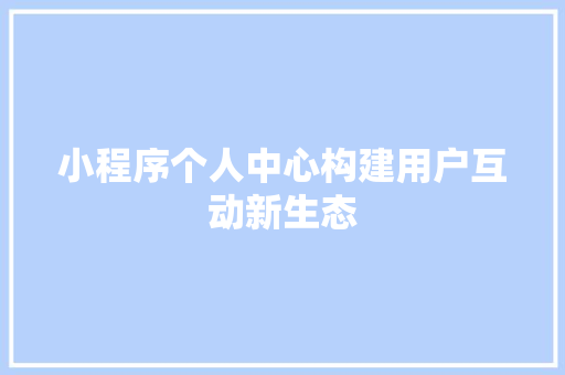 小程序个人中心构建用户互动新生态