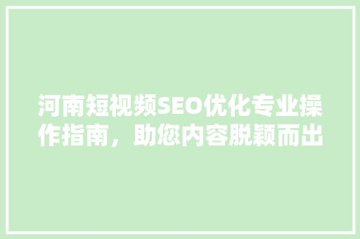 河南短视频SEO优化专业操作指南，助您内容脱颖而出