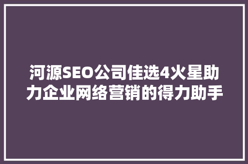 河源SEO公司佳选4火星助力企业网络营销的得力助手