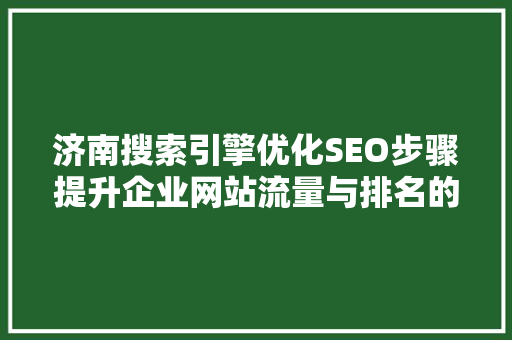 济南搜索引擎优化SEO步骤提升企业网站流量与排名的方法