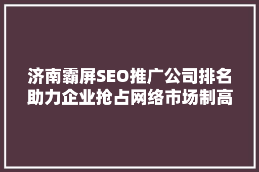济南霸屏SEO推广公司排名助力企业抢占网络市场制高点