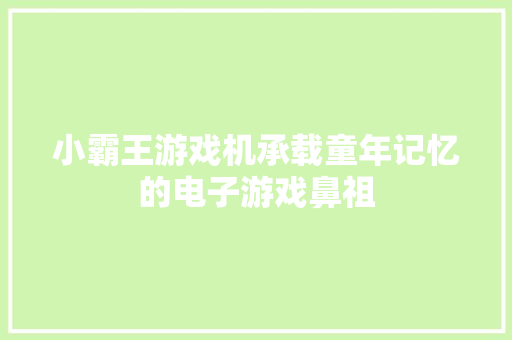 小霸王游戏机承载童年记忆的电子游戏鼻祖