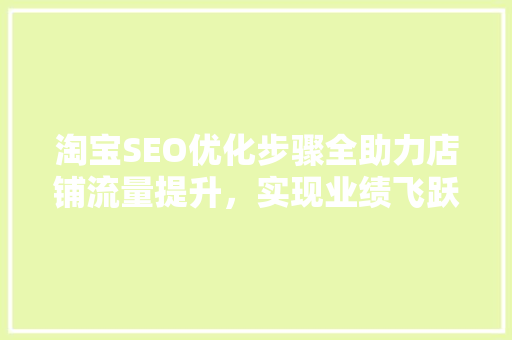 淘宝SEO优化步骤全助力店铺流量提升，实现业绩飞跃