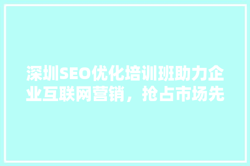 深圳SEO优化培训班助力企业互联网营销，抢占市场先机