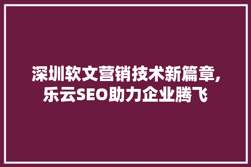 深圳软文营销技术新篇章,乐云SEO助力企业腾飞