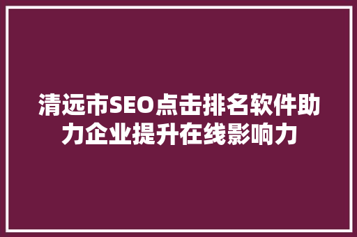 清远市SEO点击排名软件助力企业提升在线影响力