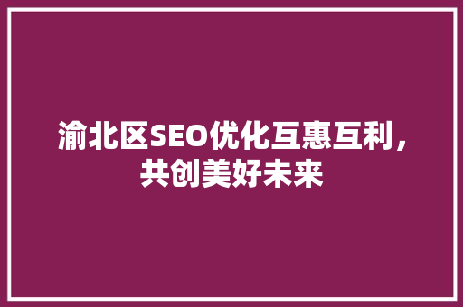 渝北区SEO优化互惠互利，共创美好未来
