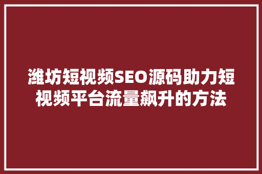 潍坊短视频SEO源码助力短视频平台流量飙升的方法