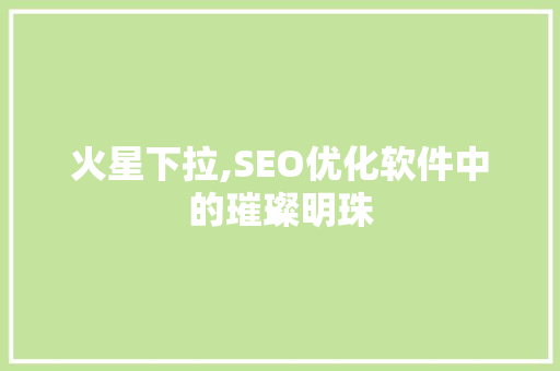 火星下拉,SEO优化软件中的璀璨明珠
