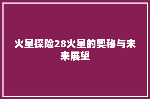 火星探险28火星的奥秘与未来展望