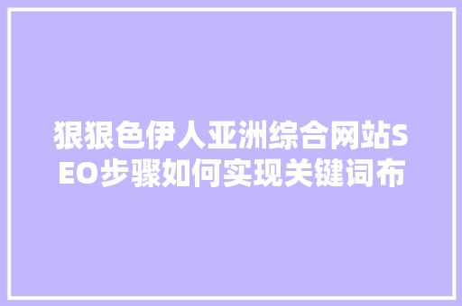 狠狠色伊人亚洲综合网站SEO步骤如何实现关键词布局与内容优化的完美融合