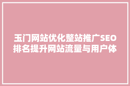 玉门网站优化整站推广SEO排名提升网站流量与用户体验的方法