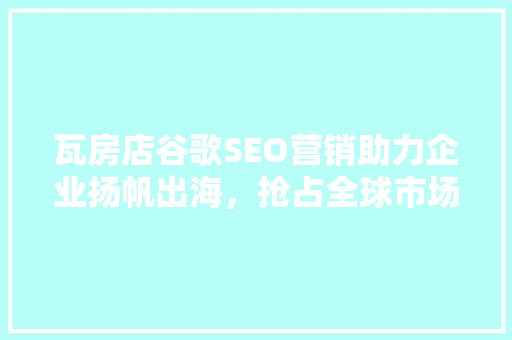 瓦房店谷歌SEO营销助力企业扬帆出海，抢占全球市场先机