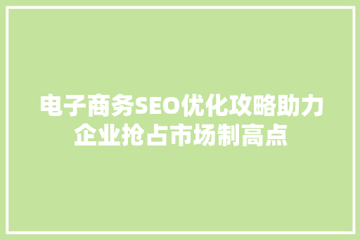 电子商务SEO优化攻略助力企业抢占市场制高点