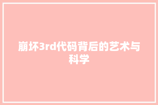 崩坏3rd代码背后的艺术与科学