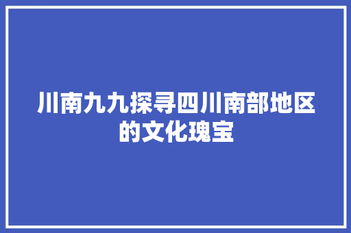 川南九九探寻四川南部地区的文化瑰宝