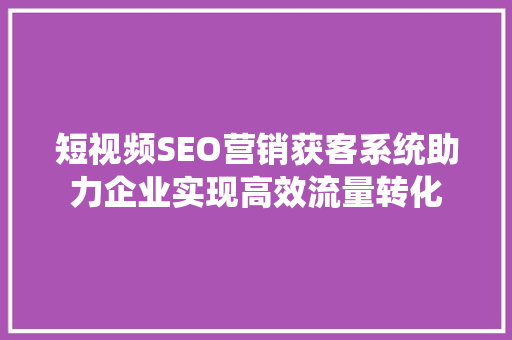 短视频SEO营销获客系统助力企业实现高效流量转化