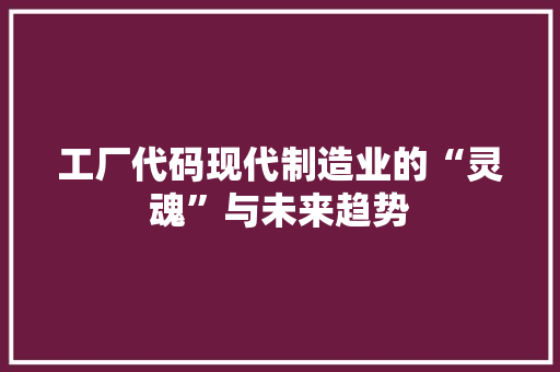 工厂代码现代制造业的“灵魂”与未来趋势