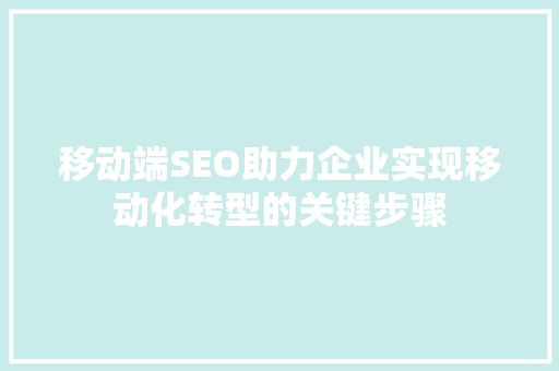 移动端SEO助力企业实现移动化转型的关键步骤
