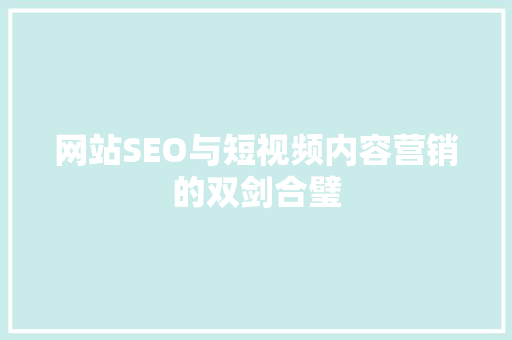 网站SEO与短视频内容营销的双剑合璧