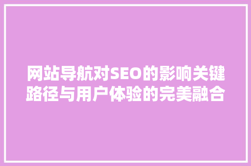网站导航对SEO的影响关键路径与用户体验的完美融合
