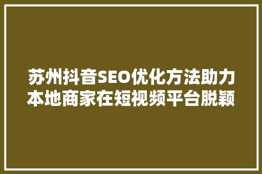 苏州抖音SEO优化方法助力本地商家在短视频平台脱颖而出