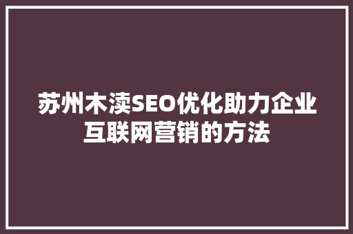 苏州木渎SEO优化助力企业互联网营销的方法