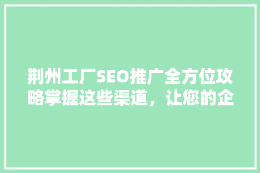 荆州工厂SEO推广全方位攻略掌握这些渠道，让您的企业品牌闪耀网络