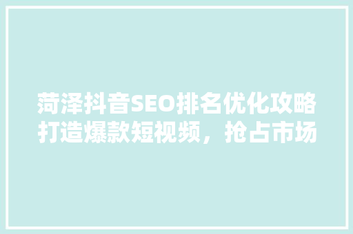 菏泽抖音SEO排名优化攻略打造爆款短视频，抢占市场先机