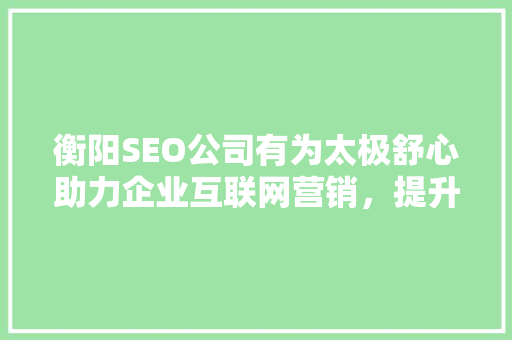衡阳SEO公司有为太极舒心助力企业互联网营销，提升品牌影响力